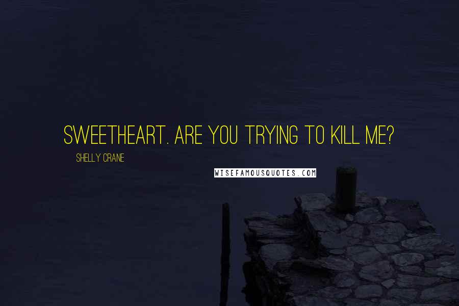 Shelly Crane Quotes: Sweetheart. Are you trying to kill me?