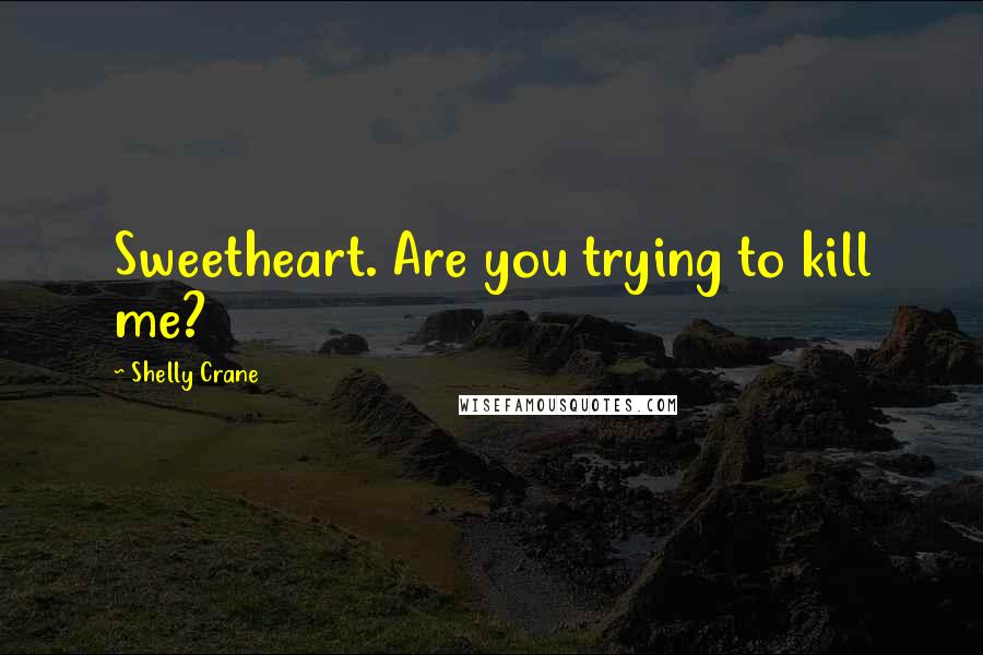 Shelly Crane Quotes: Sweetheart. Are you trying to kill me?