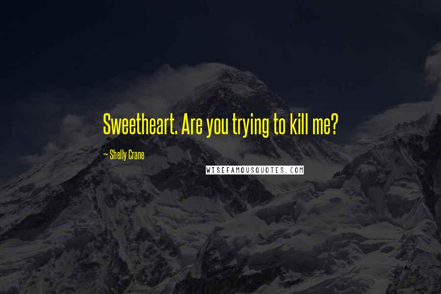 Shelly Crane Quotes: Sweetheart. Are you trying to kill me?