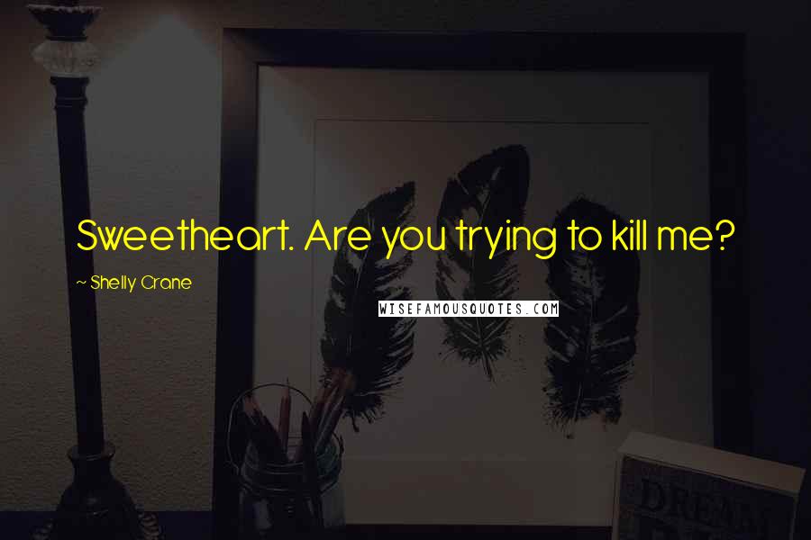 Shelly Crane Quotes: Sweetheart. Are you trying to kill me?