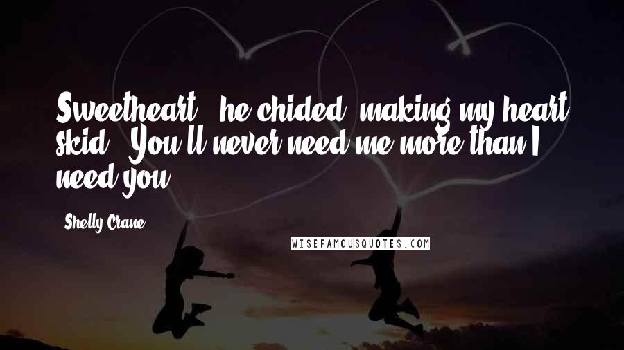 Shelly Crane Quotes: Sweetheart," he chided, making my heart skid. "You'll never need me more than I need you.