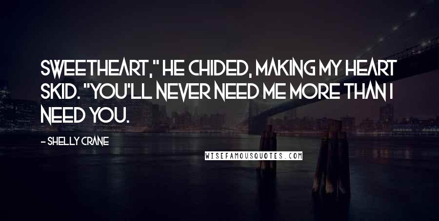 Shelly Crane Quotes: Sweetheart," he chided, making my heart skid. "You'll never need me more than I need you.