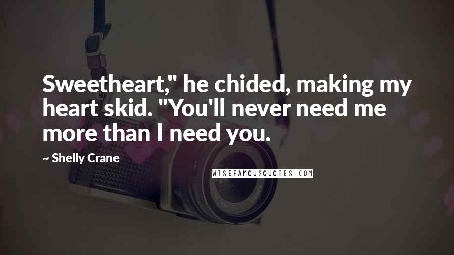 Shelly Crane Quotes: Sweetheart," he chided, making my heart skid. "You'll never need me more than I need you.