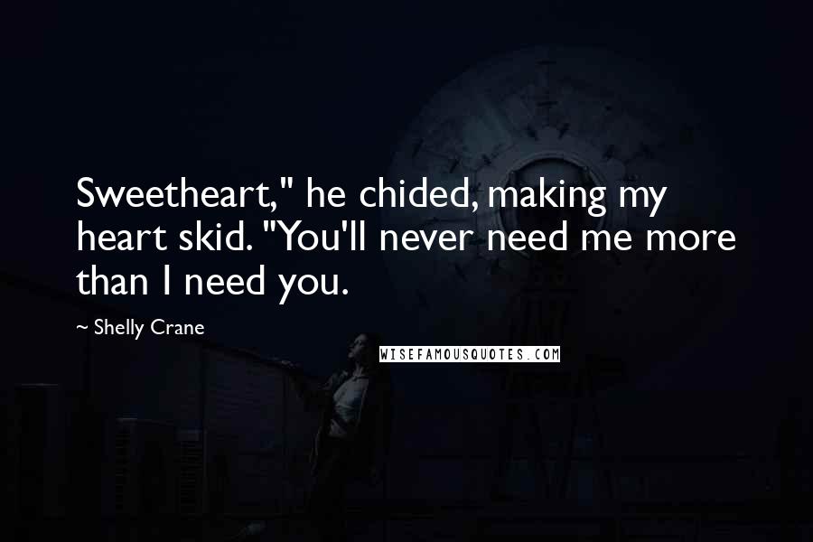 Shelly Crane Quotes: Sweetheart," he chided, making my heart skid. "You'll never need me more than I need you.