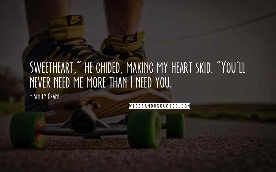 Shelly Crane Quotes: Sweetheart," he chided, making my heart skid. "You'll never need me more than I need you.