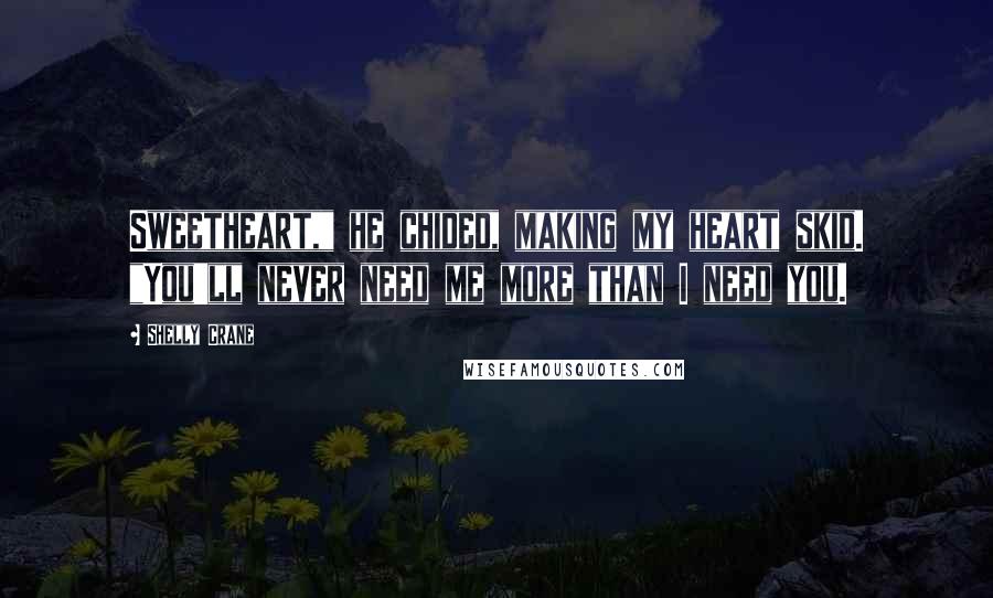 Shelly Crane Quotes: Sweetheart," he chided, making my heart skid. "You'll never need me more than I need you.