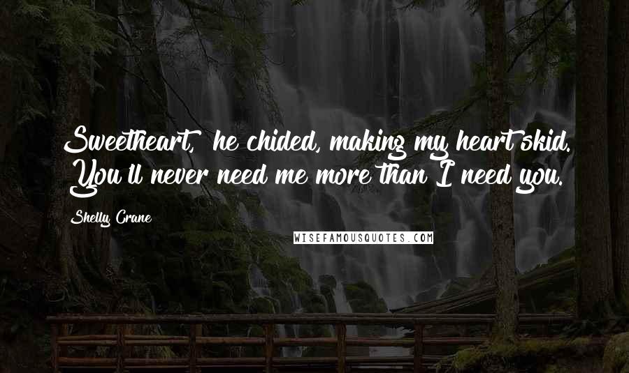 Shelly Crane Quotes: Sweetheart," he chided, making my heart skid. "You'll never need me more than I need you.