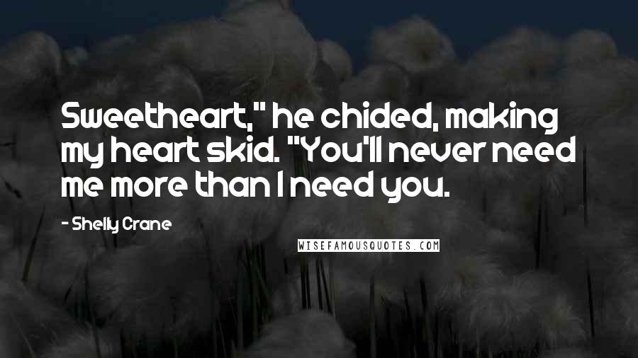 Shelly Crane Quotes: Sweetheart," he chided, making my heart skid. "You'll never need me more than I need you.