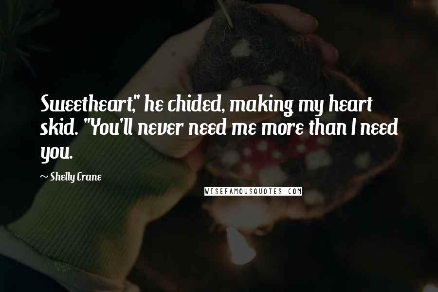 Shelly Crane Quotes: Sweetheart," he chided, making my heart skid. "You'll never need me more than I need you.
