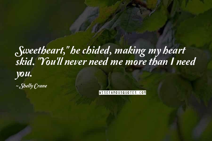Shelly Crane Quotes: Sweetheart," he chided, making my heart skid. "You'll never need me more than I need you.