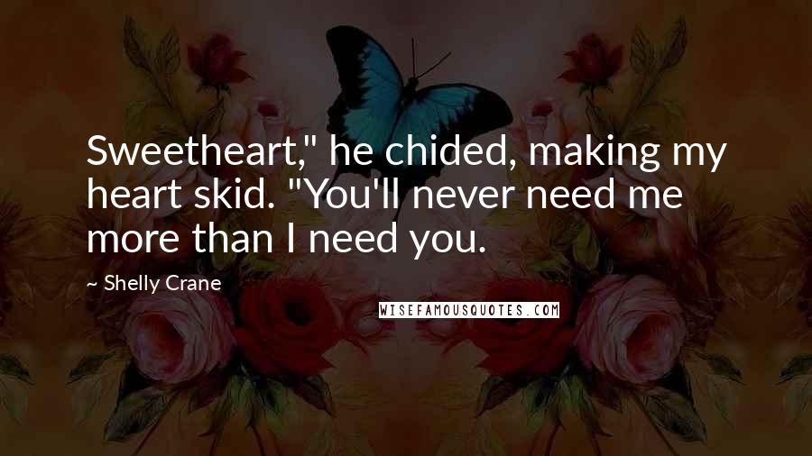Shelly Crane Quotes: Sweetheart," he chided, making my heart skid. "You'll never need me more than I need you.