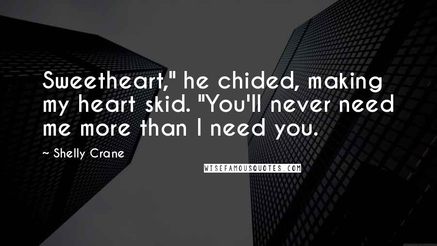 Shelly Crane Quotes: Sweetheart," he chided, making my heart skid. "You'll never need me more than I need you.