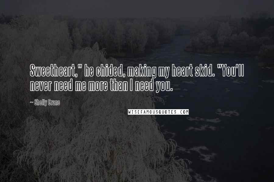 Shelly Crane Quotes: Sweetheart," he chided, making my heart skid. "You'll never need me more than I need you.