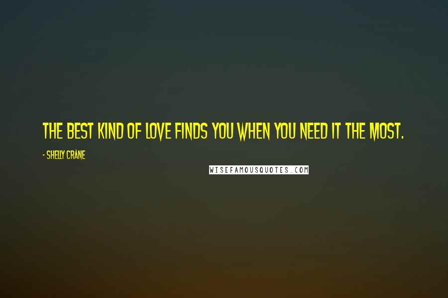 Shelly Crane Quotes: The best kind of love finds you when you need it the most.