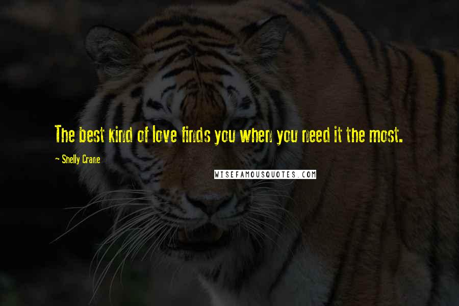 Shelly Crane Quotes: The best kind of love finds you when you need it the most.