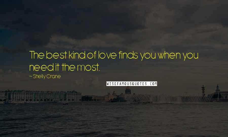 Shelly Crane Quotes: The best kind of love finds you when you need it the most.