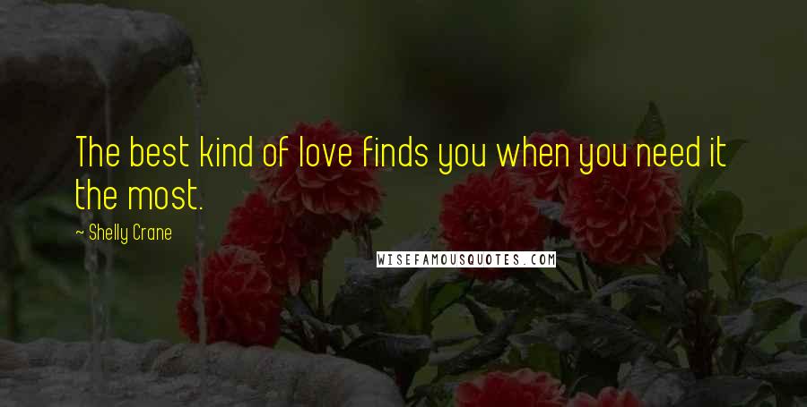 Shelly Crane Quotes: The best kind of love finds you when you need it the most.