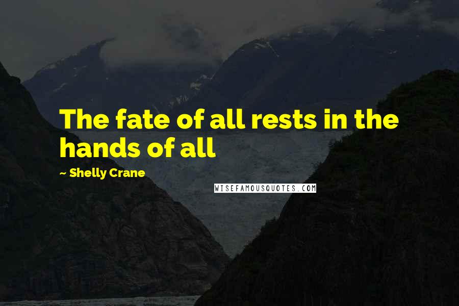 Shelly Crane Quotes: The fate of all rests in the hands of all