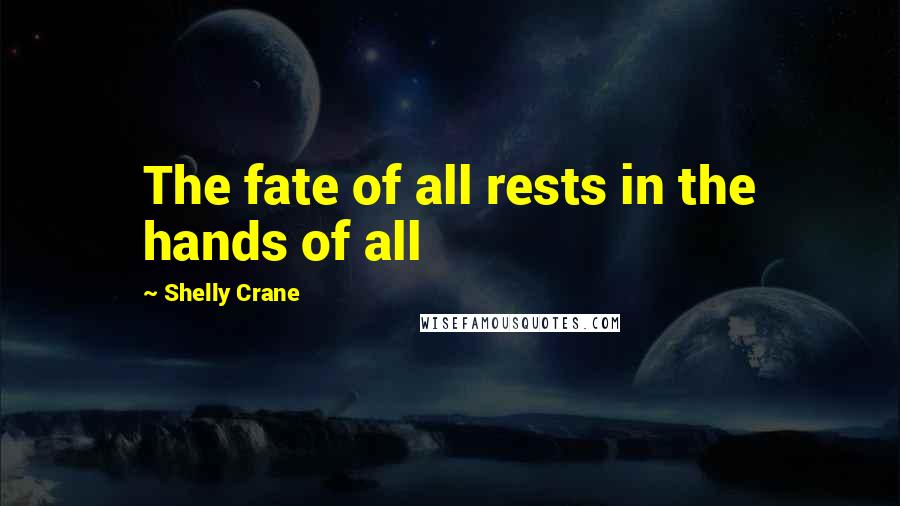 Shelly Crane Quotes: The fate of all rests in the hands of all