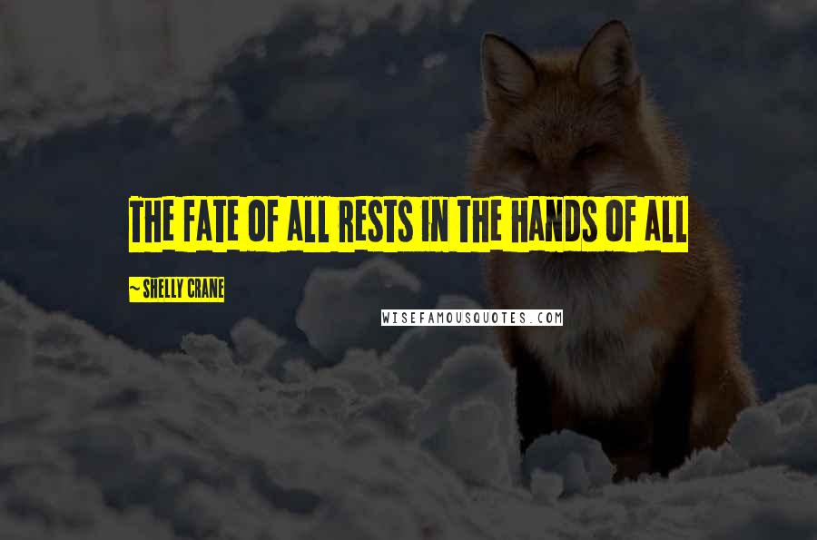 Shelly Crane Quotes: The fate of all rests in the hands of all