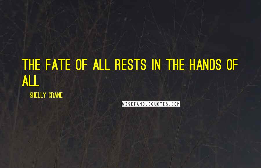 Shelly Crane Quotes: The fate of all rests in the hands of all