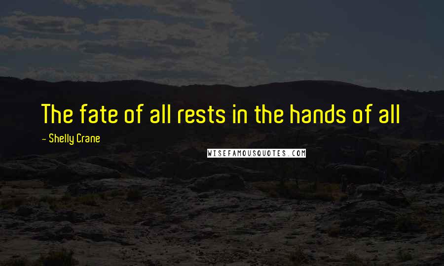 Shelly Crane Quotes: The fate of all rests in the hands of all