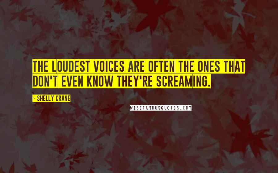 Shelly Crane Quotes: The loudest voices are often the ones that don't even know they're screaming.