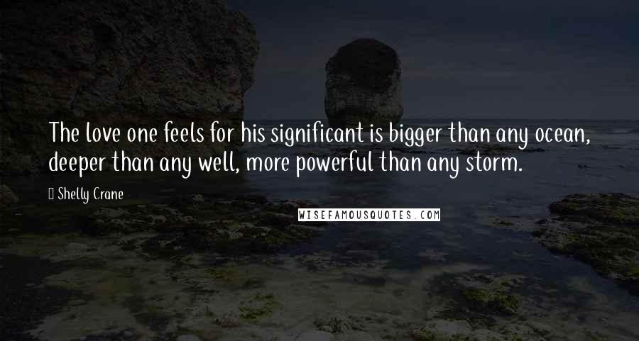 Shelly Crane Quotes: The love one feels for his significant is bigger than any ocean, deeper than any well, more powerful than any storm.