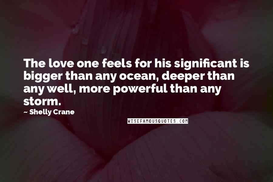 Shelly Crane Quotes: The love one feels for his significant is bigger than any ocean, deeper than any well, more powerful than any storm.