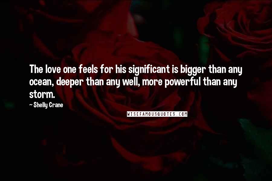 Shelly Crane Quotes: The love one feels for his significant is bigger than any ocean, deeper than any well, more powerful than any storm.