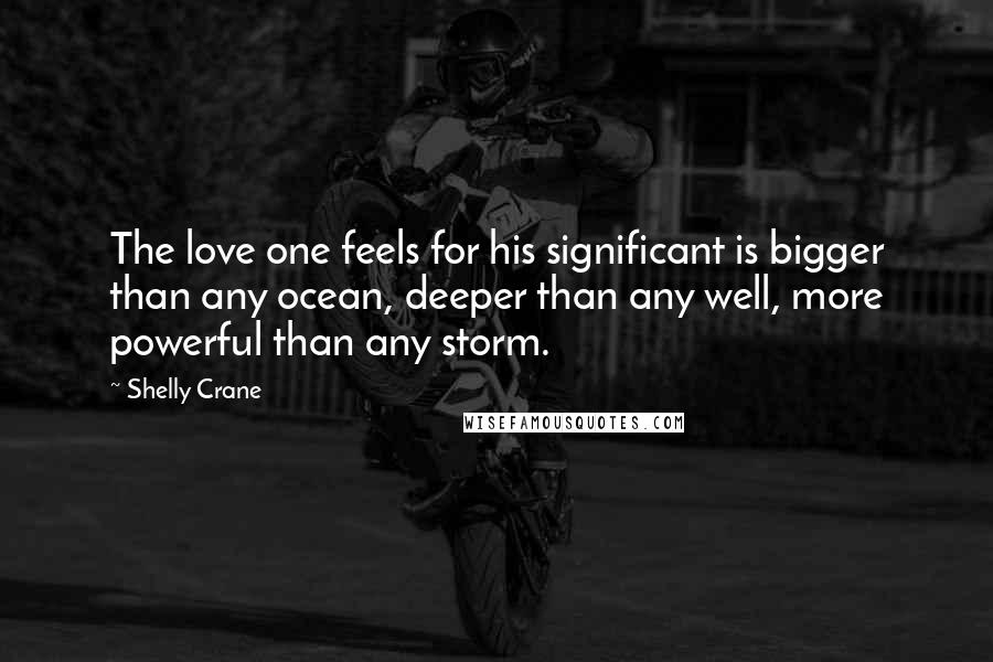 Shelly Crane Quotes: The love one feels for his significant is bigger than any ocean, deeper than any well, more powerful than any storm.