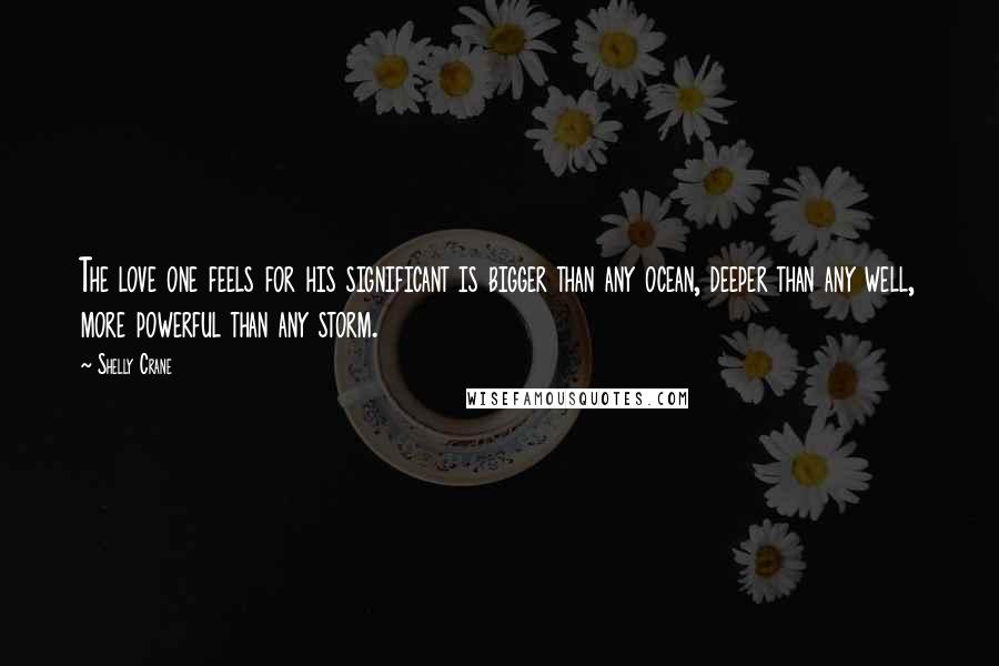 Shelly Crane Quotes: The love one feels for his significant is bigger than any ocean, deeper than any well, more powerful than any storm.