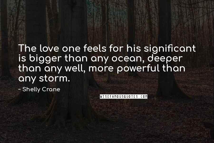 Shelly Crane Quotes: The love one feels for his significant is bigger than any ocean, deeper than any well, more powerful than any storm.