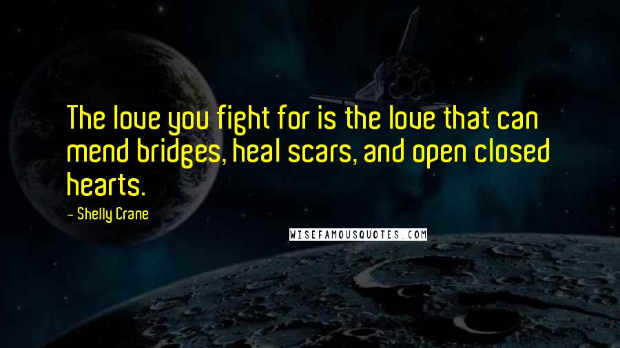 Shelly Crane Quotes: The love you fight for is the love that can mend bridges, heal scars, and open closed hearts.