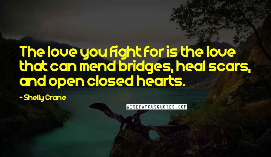 Shelly Crane Quotes: The love you fight for is the love that can mend bridges, heal scars, and open closed hearts.