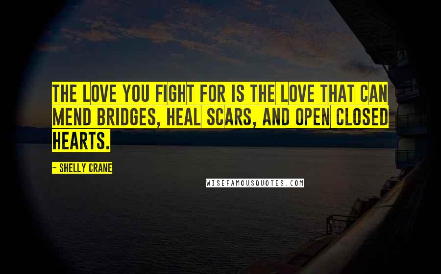 Shelly Crane Quotes: The love you fight for is the love that can mend bridges, heal scars, and open closed hearts.