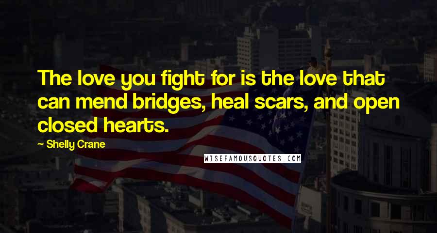 Shelly Crane Quotes: The love you fight for is the love that can mend bridges, heal scars, and open closed hearts.