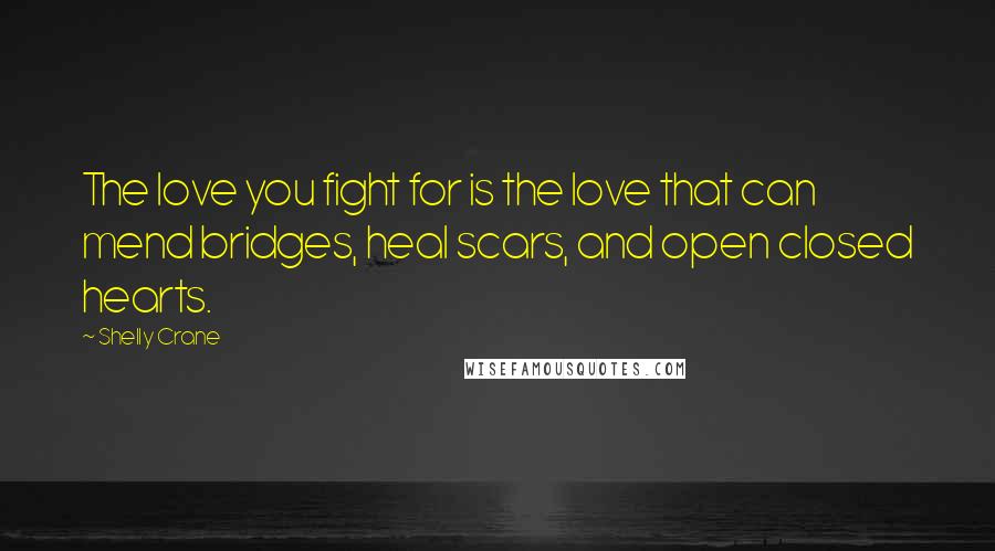 Shelly Crane Quotes: The love you fight for is the love that can mend bridges, heal scars, and open closed hearts.