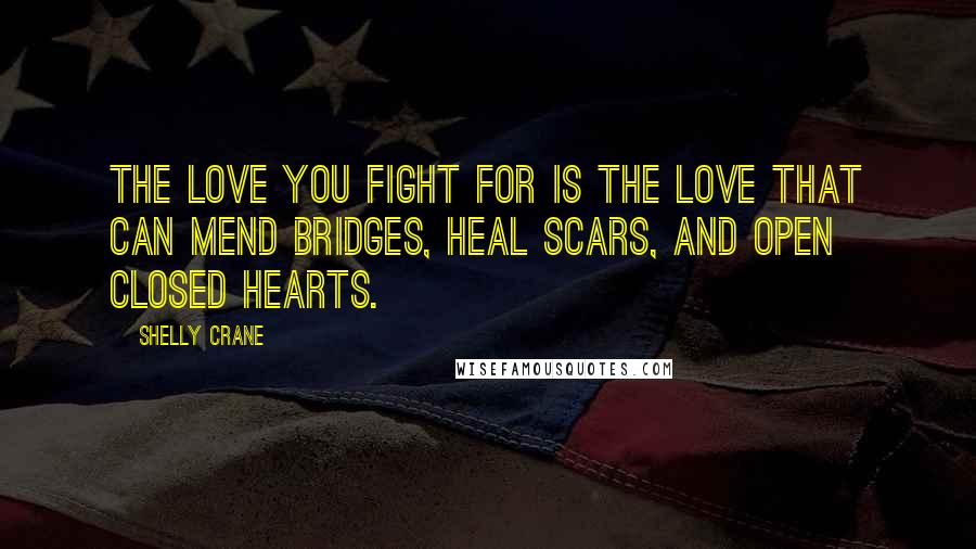 Shelly Crane Quotes: The love you fight for is the love that can mend bridges, heal scars, and open closed hearts.