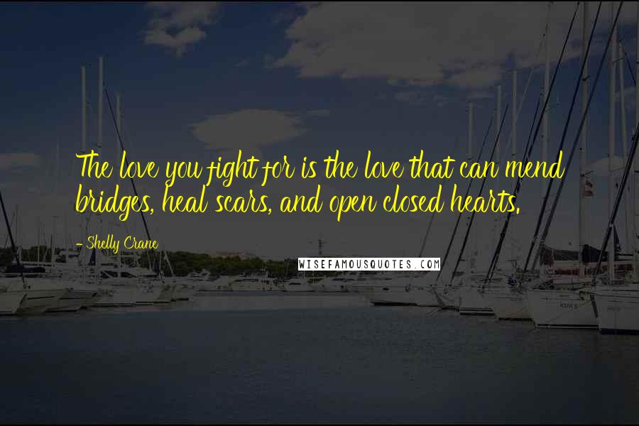 Shelly Crane Quotes: The love you fight for is the love that can mend bridges, heal scars, and open closed hearts.