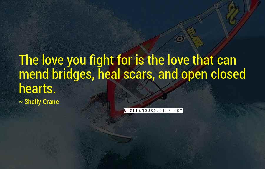 Shelly Crane Quotes: The love you fight for is the love that can mend bridges, heal scars, and open closed hearts.