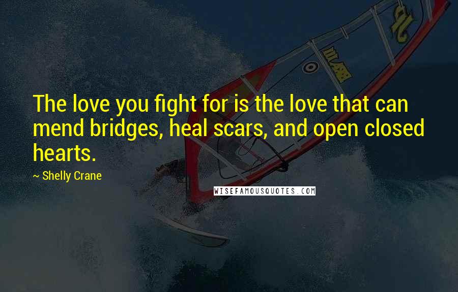 Shelly Crane Quotes: The love you fight for is the love that can mend bridges, heal scars, and open closed hearts.