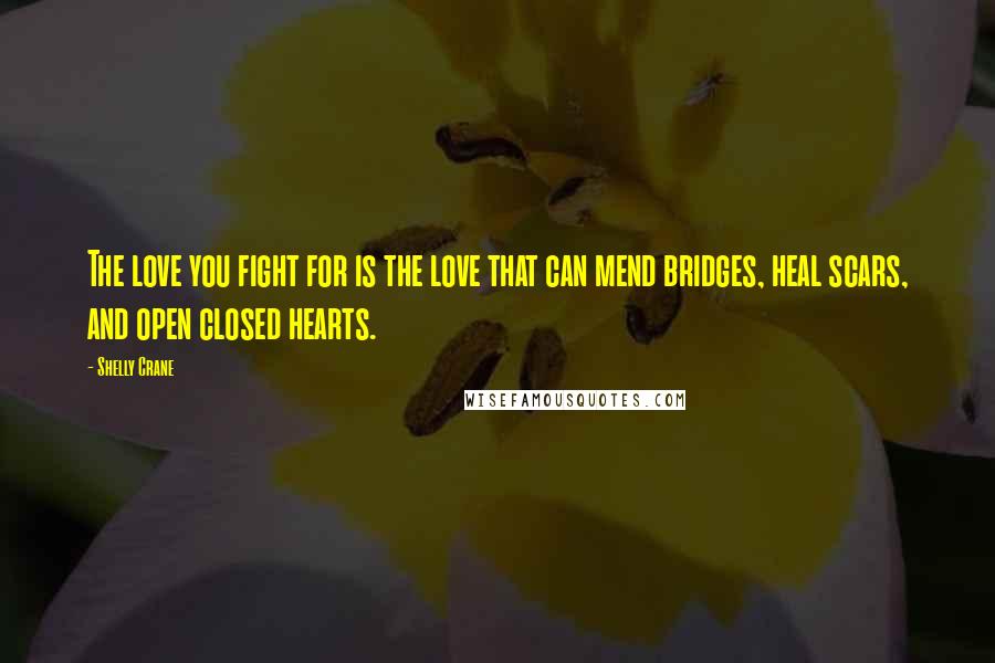 Shelly Crane Quotes: The love you fight for is the love that can mend bridges, heal scars, and open closed hearts.