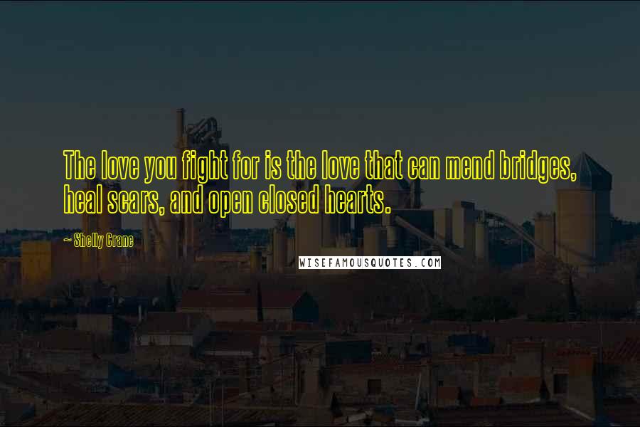 Shelly Crane Quotes: The love you fight for is the love that can mend bridges, heal scars, and open closed hearts.