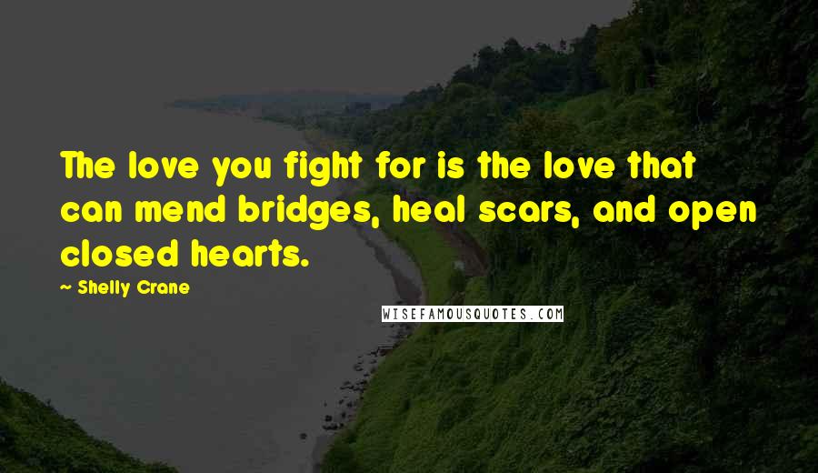 Shelly Crane Quotes: The love you fight for is the love that can mend bridges, heal scars, and open closed hearts.