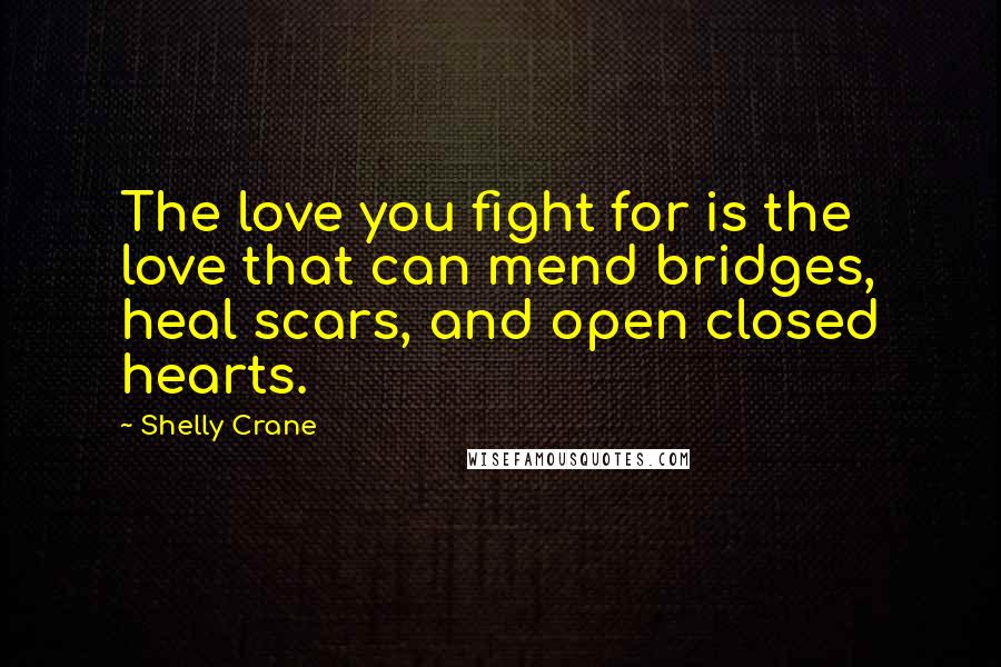 Shelly Crane Quotes: The love you fight for is the love that can mend bridges, heal scars, and open closed hearts.