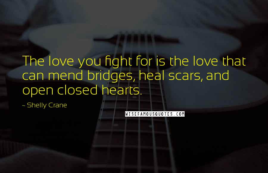 Shelly Crane Quotes: The love you fight for is the love that can mend bridges, heal scars, and open closed hearts.