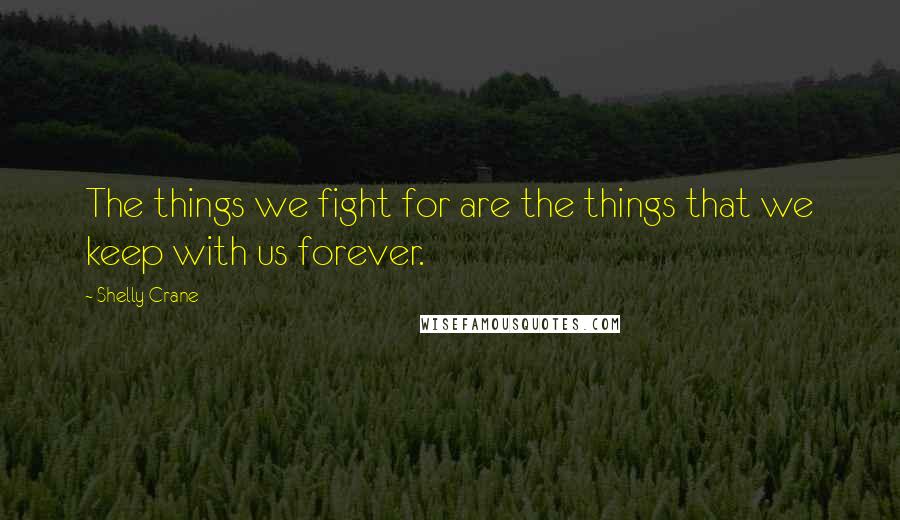 Shelly Crane Quotes: The things we fight for are the things that we keep with us forever.