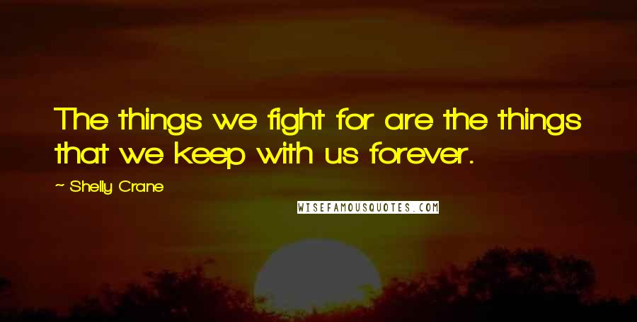 Shelly Crane Quotes: The things we fight for are the things that we keep with us forever.