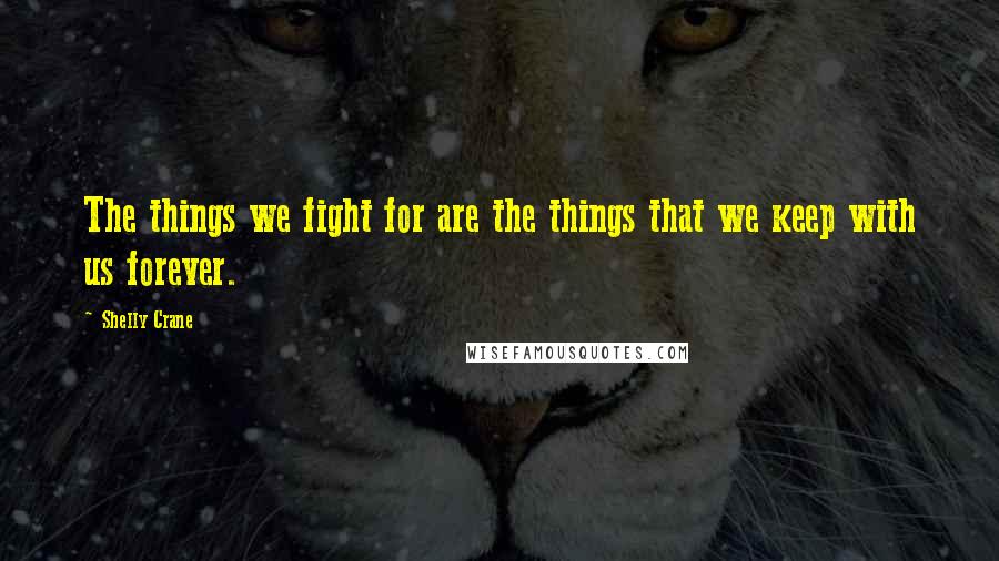 Shelly Crane Quotes: The things we fight for are the things that we keep with us forever.